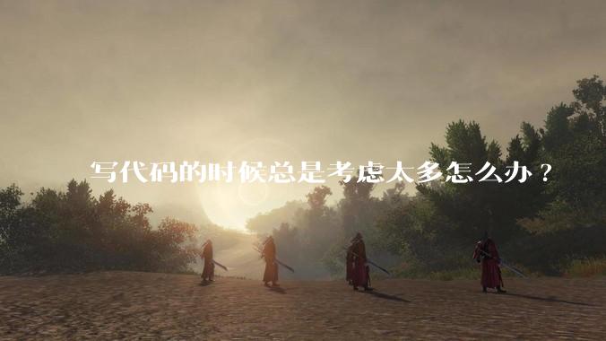 写代码的时候总是考虑太多怎么办?