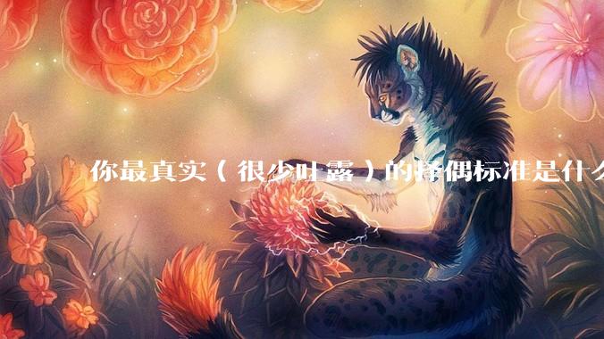 你最真实（很少吐露）的择偶标准是什么？