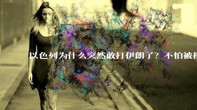 以色列为什么突然敢打伊朗了？不怕被报复？